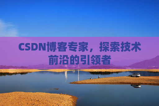 CSDN博客专家,探索技术前沿的引领者